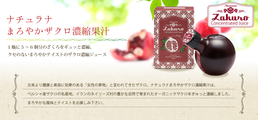 まろやかザクロ濃縮果汁：1瓶に5～6個分のざくろをギュッと濃縮。クセのないまろやかテイストのザクロ濃縮ジュースナチュラナ。古来より健康と美容に効果のある「女性の果物」と言われてきたザクロ。ナチュラナまろやかザクロ濃縮果汁は、ペルシャ産ザクロの名産地、イランのネイリーズ村の豊かな自然で育まれたオーガニックザクロをぎゅっと濃縮しました。まろやかな風味とテイストをお楽しみ下さい。